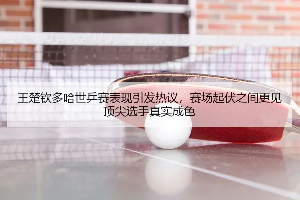 王楚钦多哈世乒赛表现引发热议，赛场起伏之间更见顶尖选手真实成色
