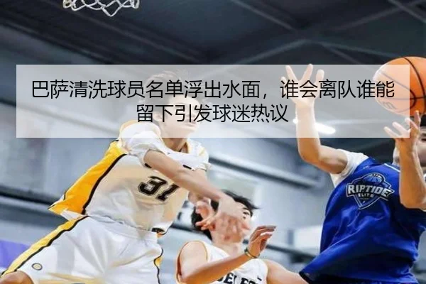 巴萨清洗球员名单浮出水面，谁会离队谁能留下引发球迷热议