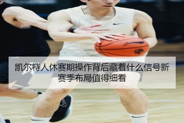 凯尔特人休赛期操作背后藏着什么信号新赛季布局值得细看